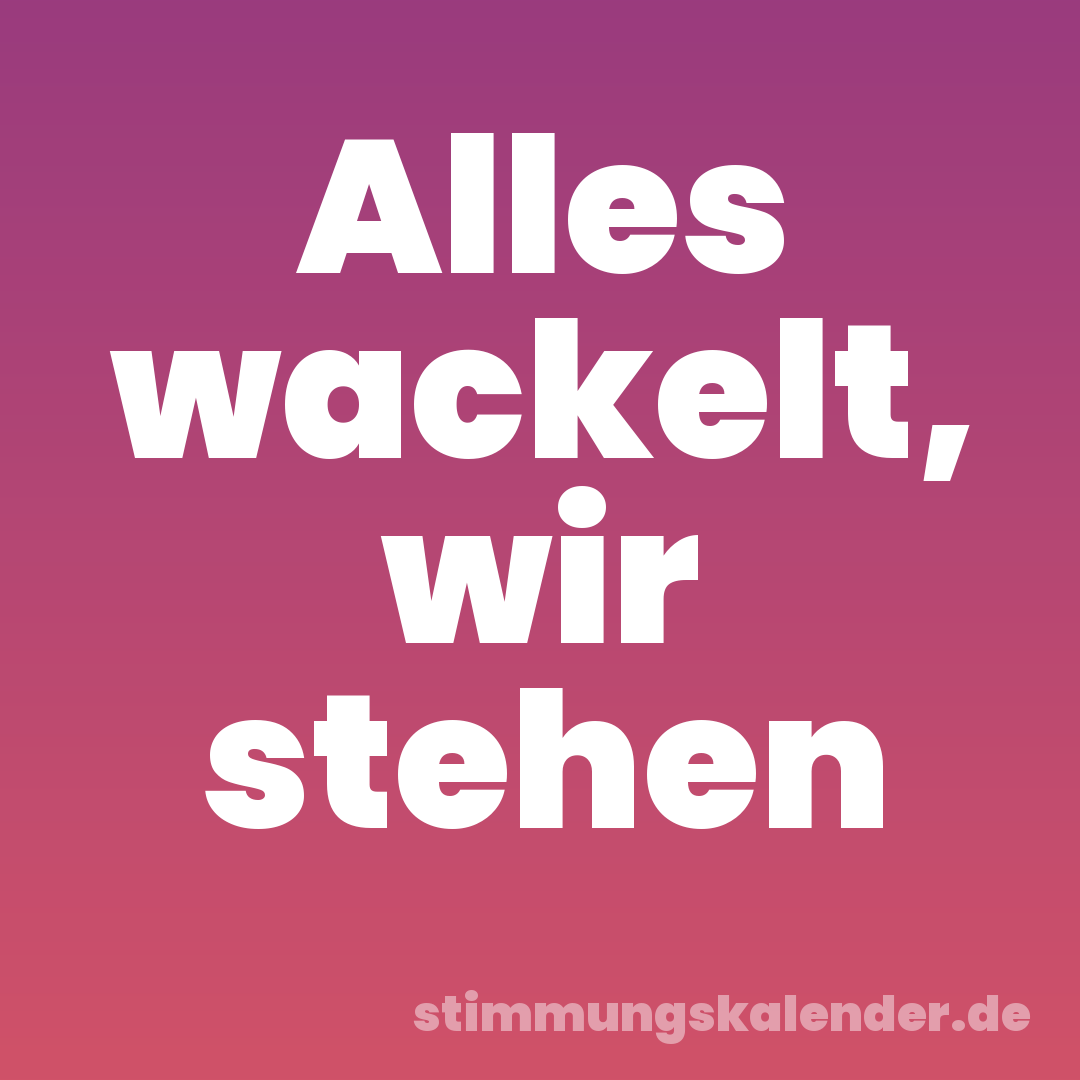 Alles wackelt, wir stehen