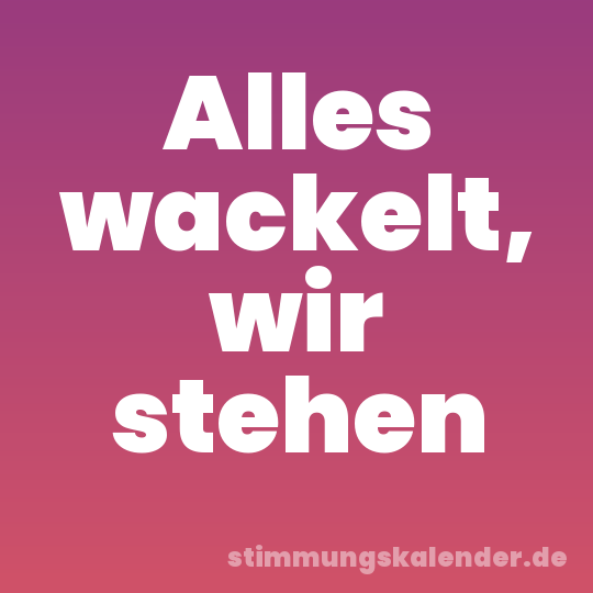 Alles wackelt, wir stehen