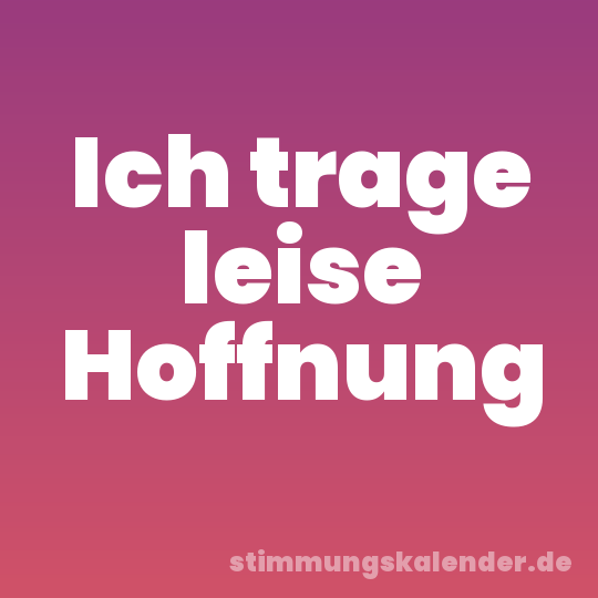 Ich trage leise Hoffnung