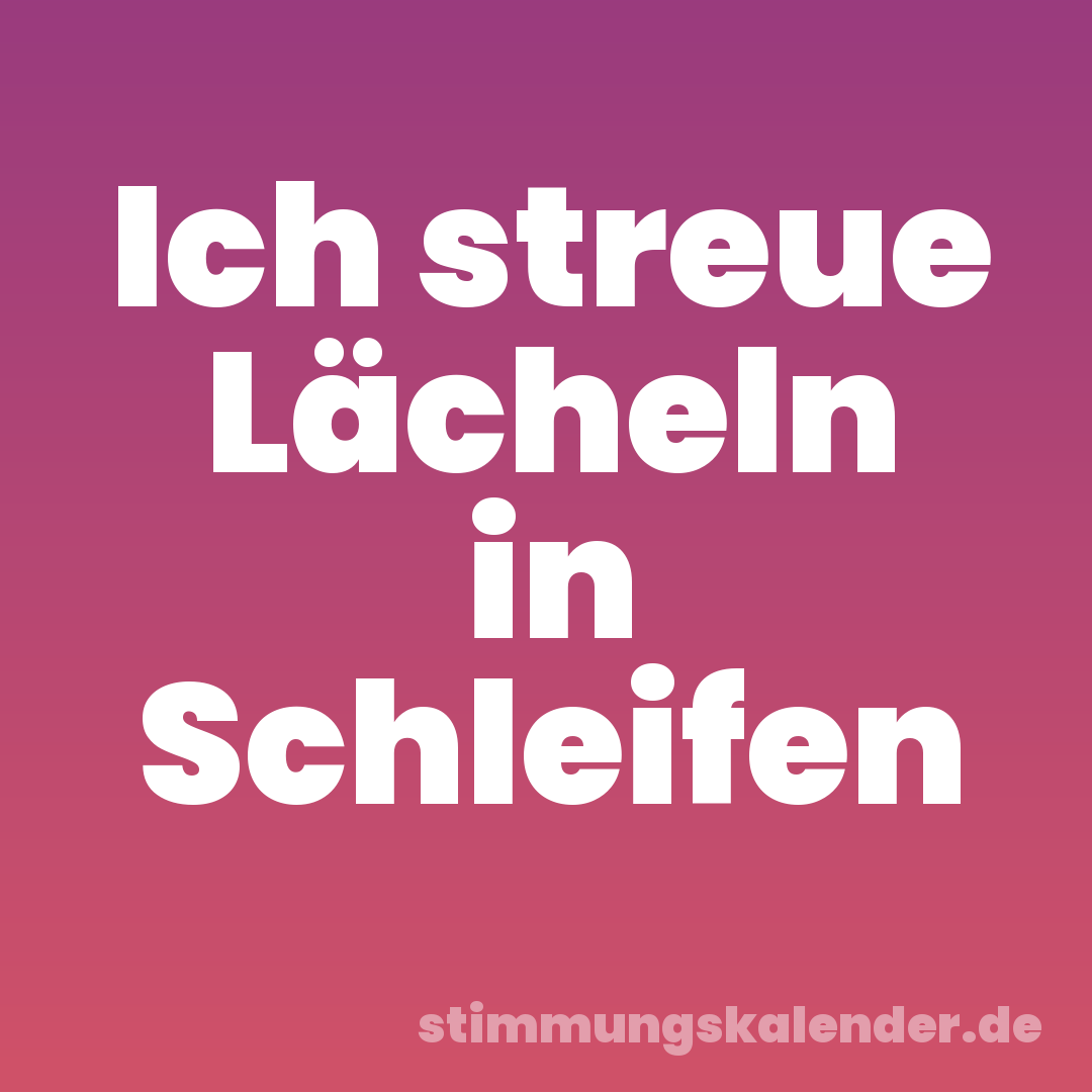 Ich streue Lächeln in Schleifen