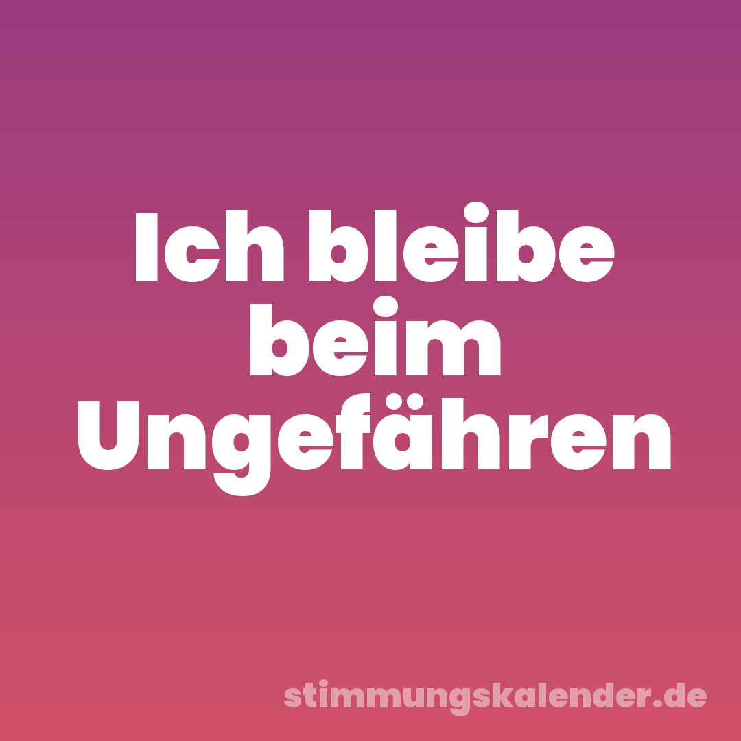 Ich bleibe beim Ungefähren