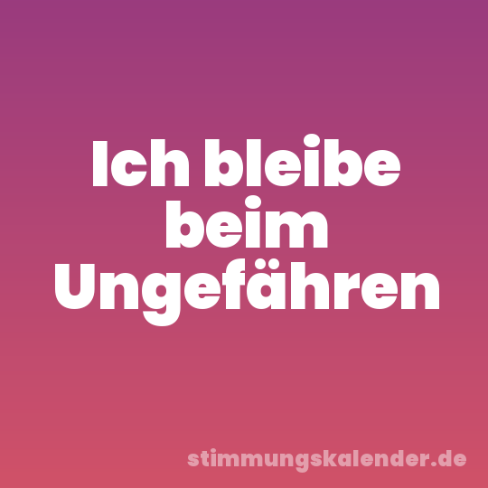 Ich bleibe beim Ungefähren