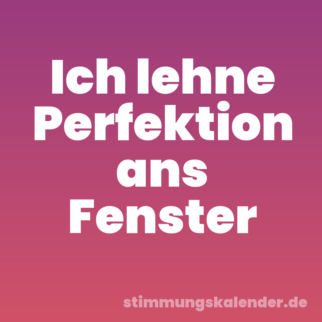 Ich lehne Perfektion ans Fenster