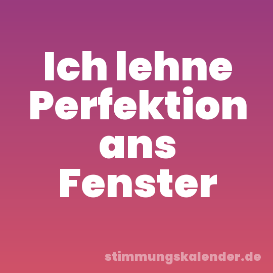 Ich lehne Perfektion ans Fenster