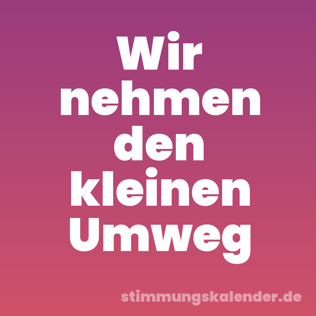 Wir nehmen den kleinen Umweg