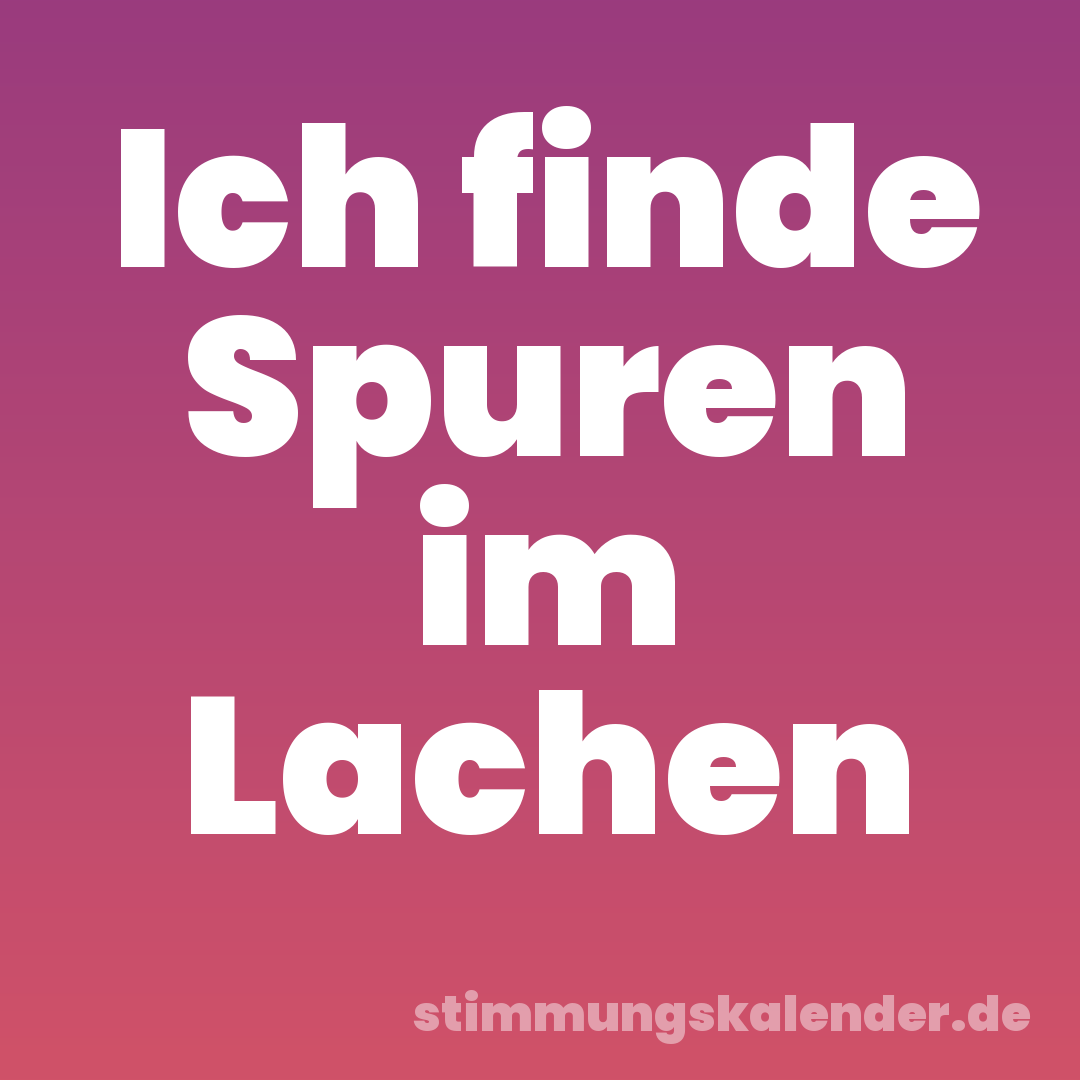 Ich finde Spuren im Lachen