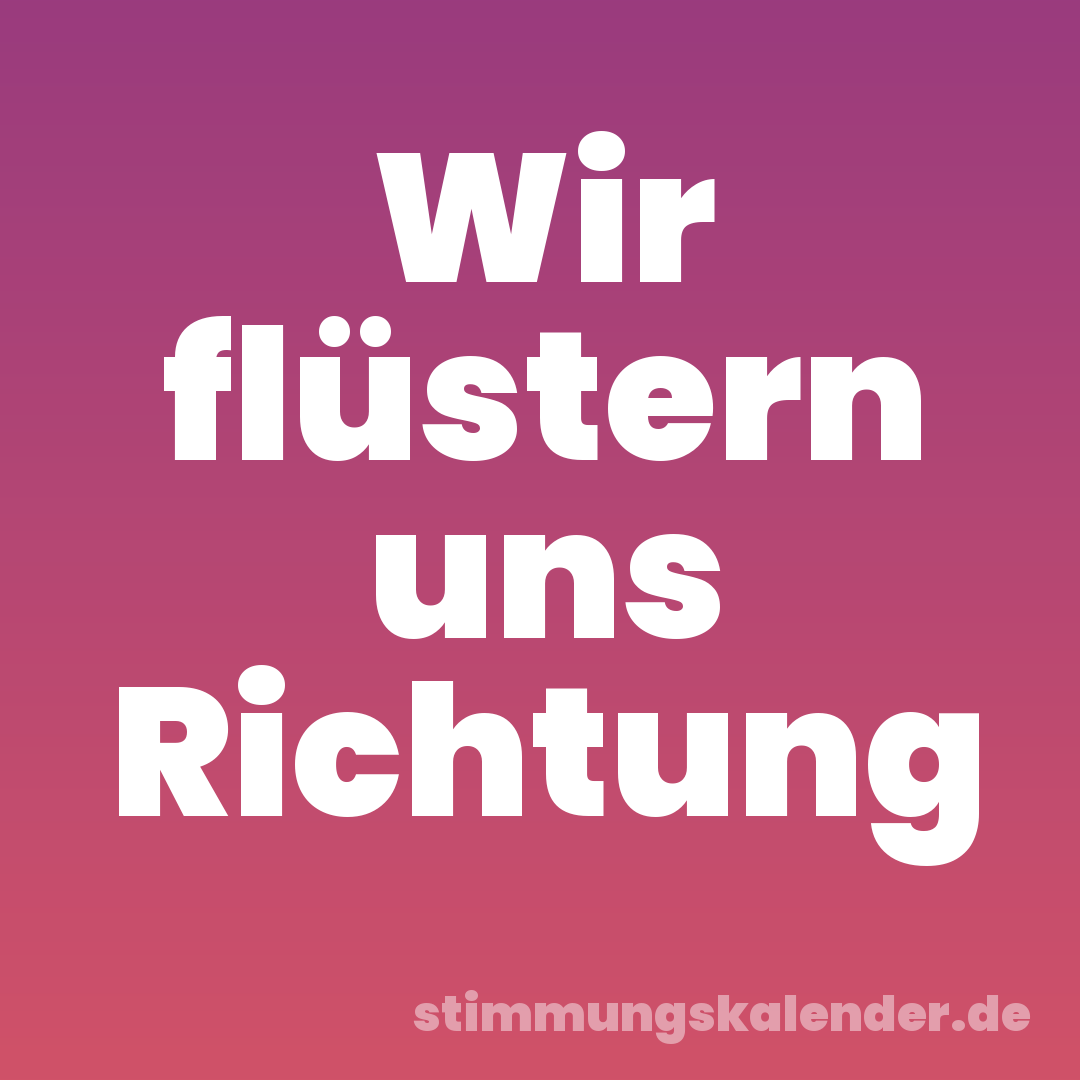Wir flüstern uns Richtung