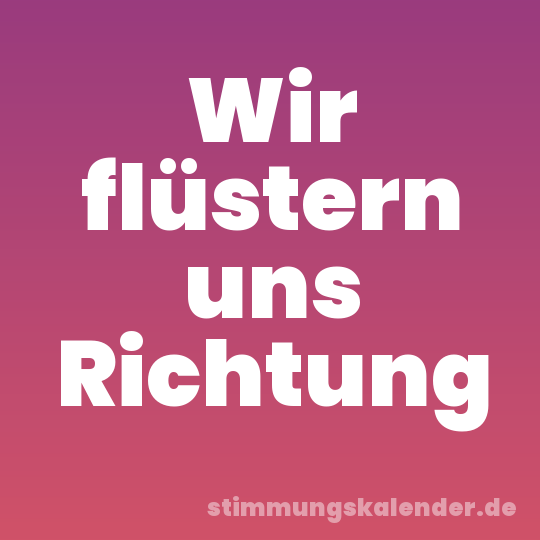 Wir flüstern uns Richtung