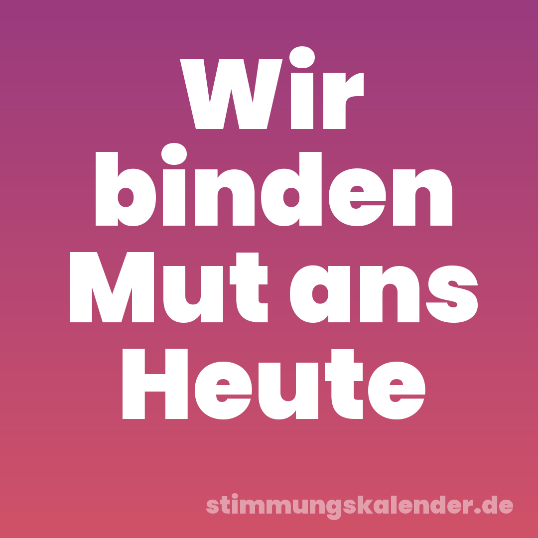 Wir binden Mut ans Heute