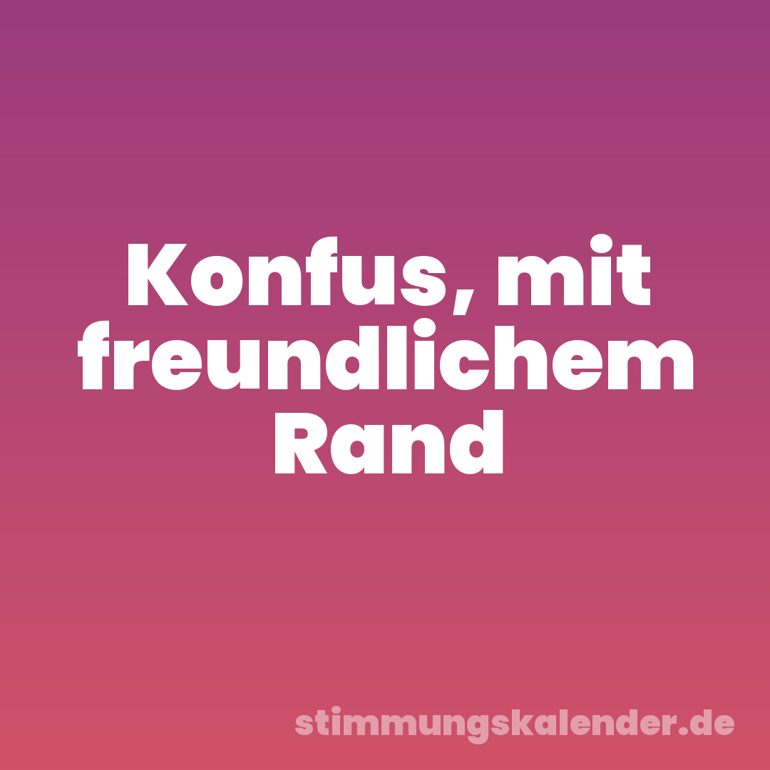 Konfus, mit freundlichem Rand