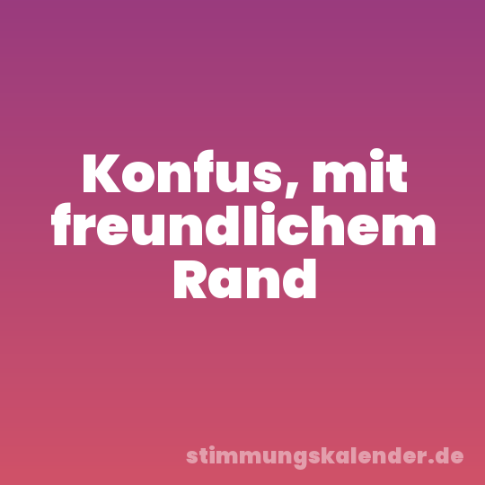 Konfus, mit freundlichem Rand