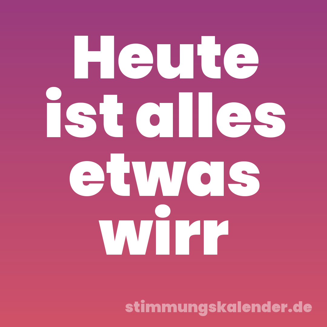Heute ist alles etwas wirr