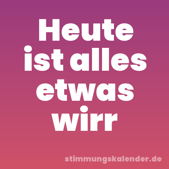 Heute ist alles etwas wirr