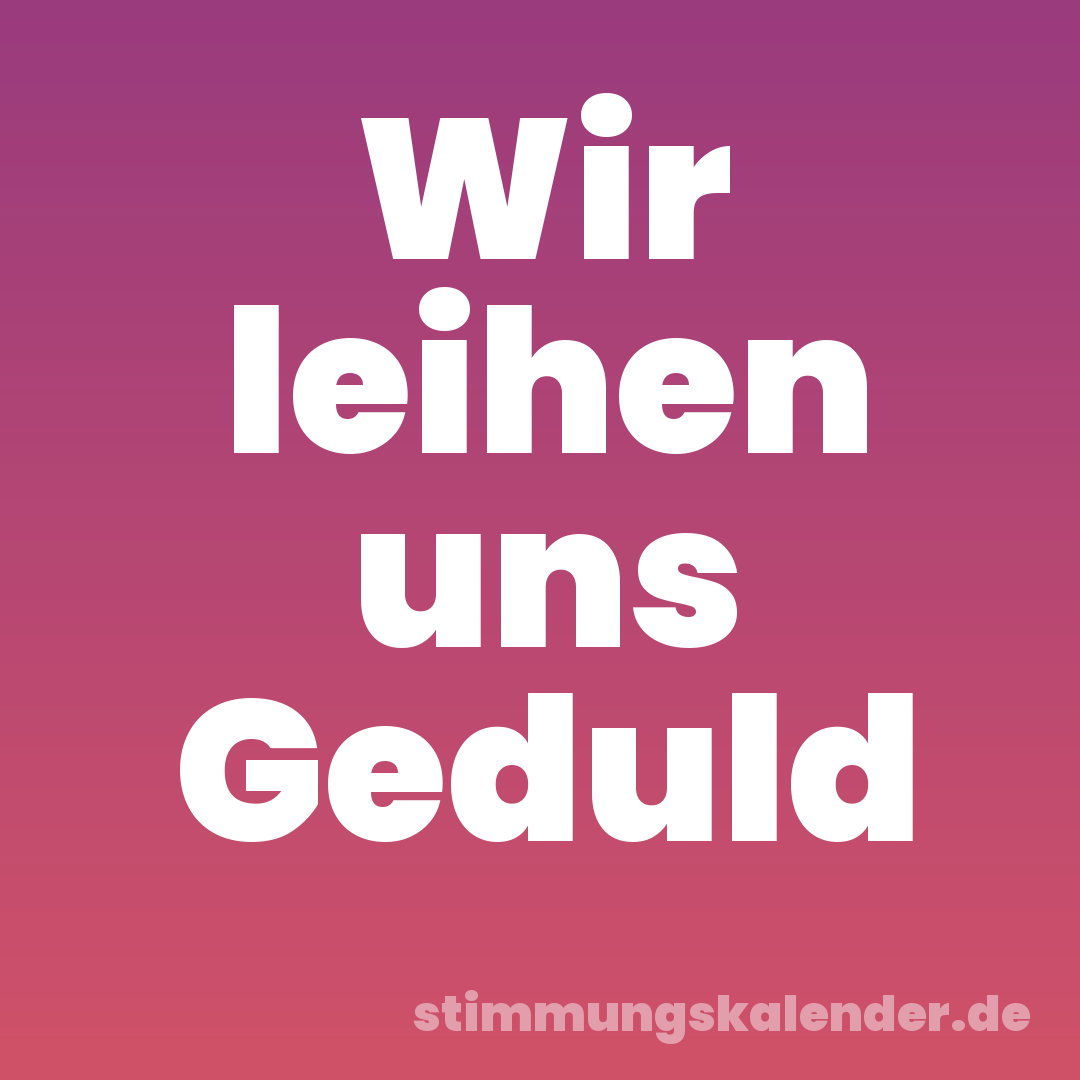 Wir leihen uns Geduld
