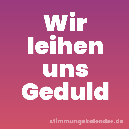 Wir leihen uns Geduld