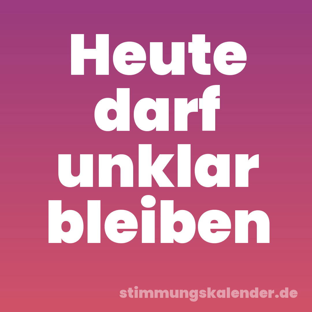 Heute darf unklar bleiben
