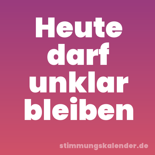 Heute darf unklar bleiben
