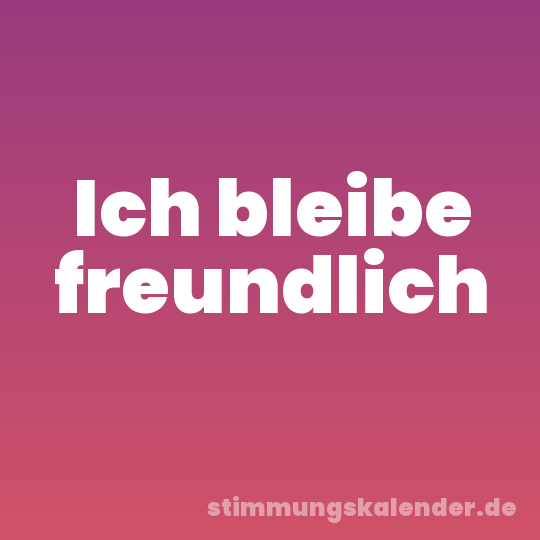 Ich bleibe freundlich