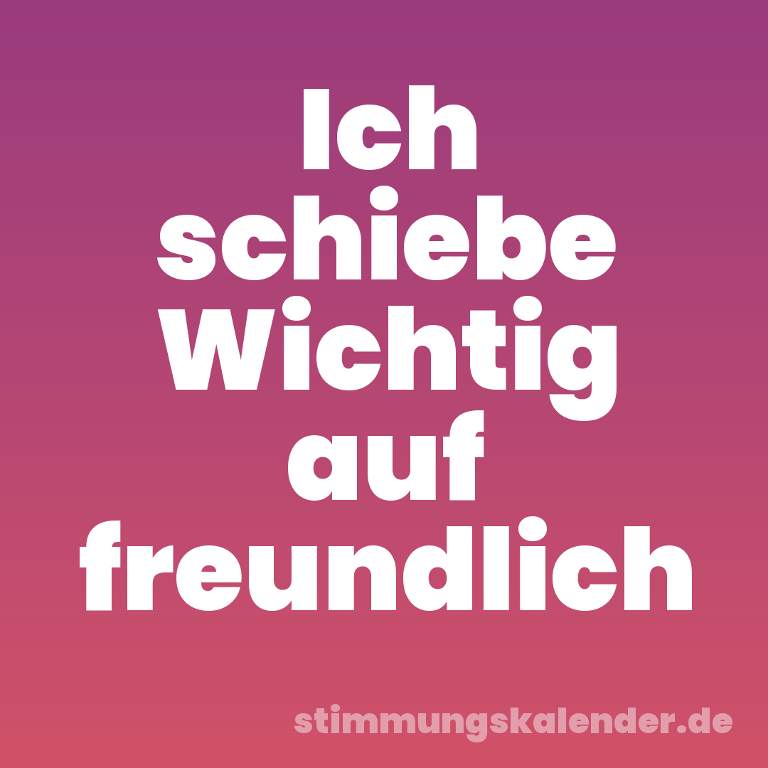 Ich schiebe Wichtig auf freundlich