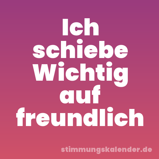 Ich schiebe Wichtig auf freundlich
