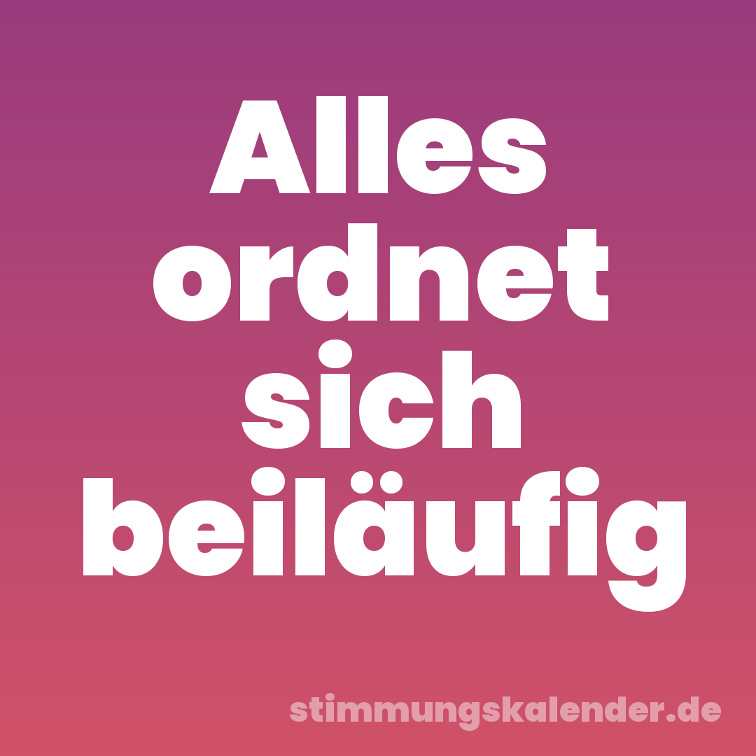 Alles ordnet sich beiläufig