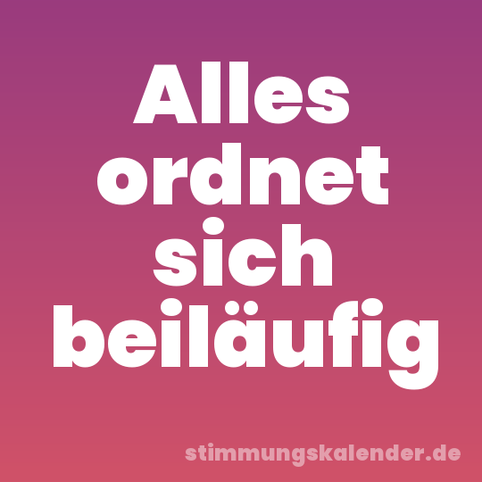 Alles ordnet sich beiläufig