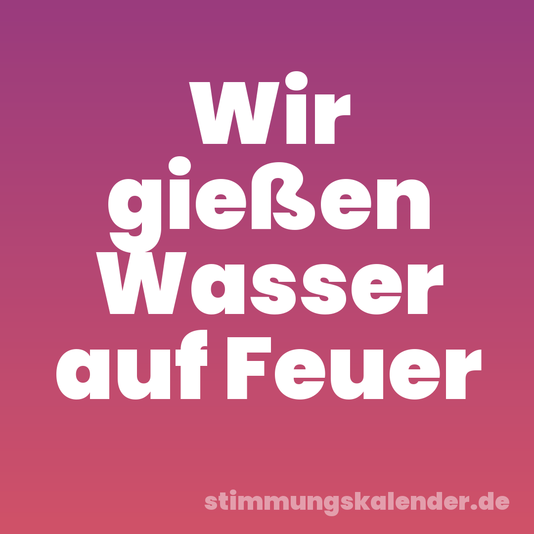 Wir gießen Wasser auf Feuer
