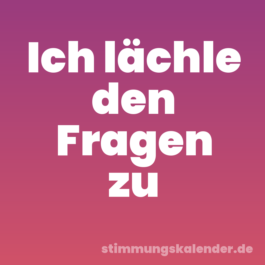 Ich lächle den Fragen zu
