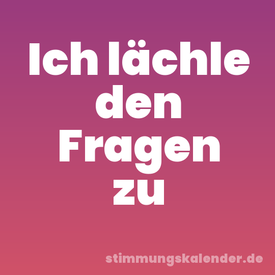 Ich lächle den Fragen zu