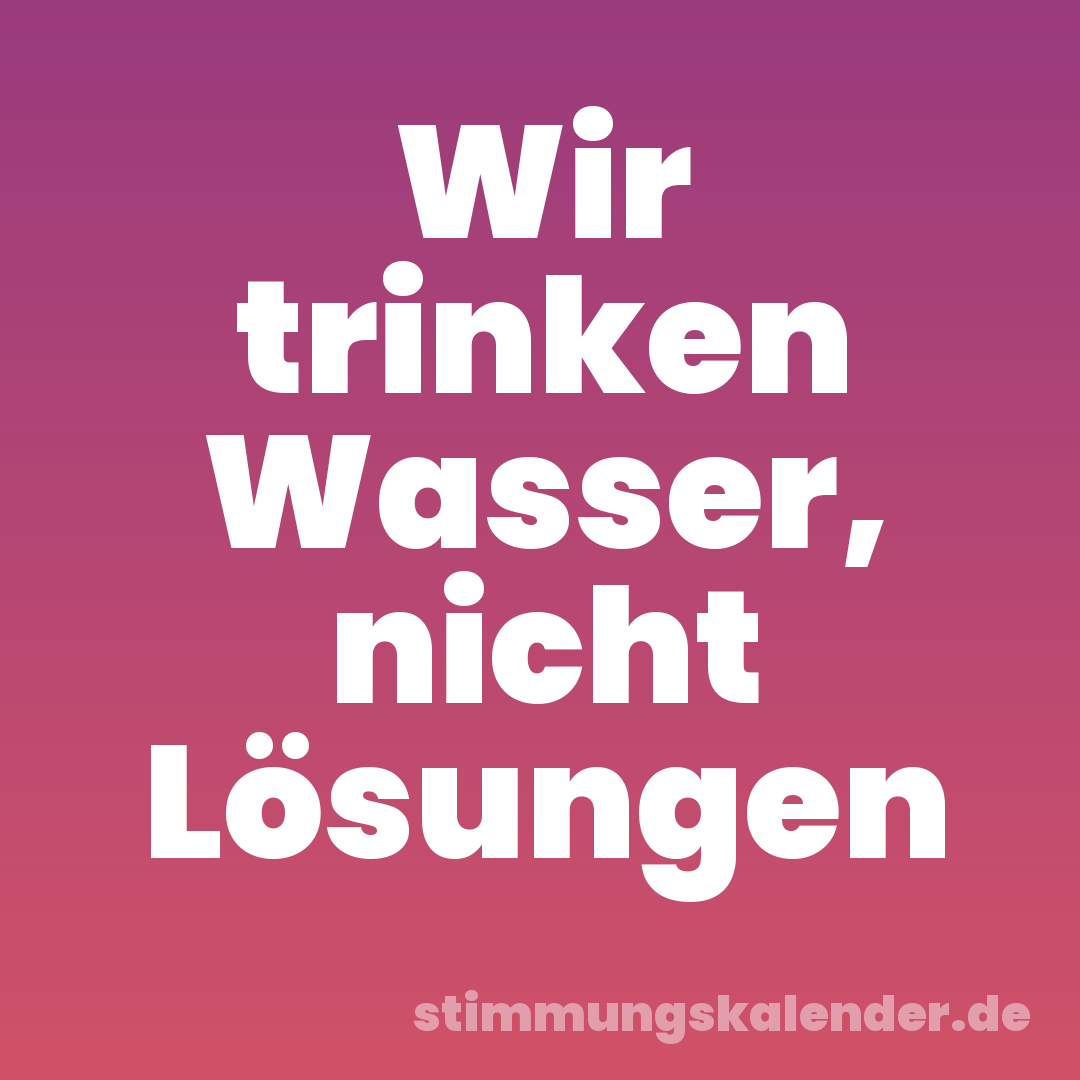 Wir trinken Wasser, nicht Lösungen