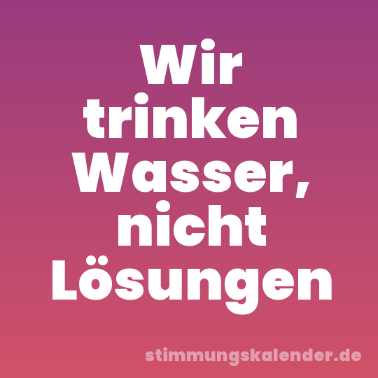 Wir trinken Wasser, nicht Lösungen