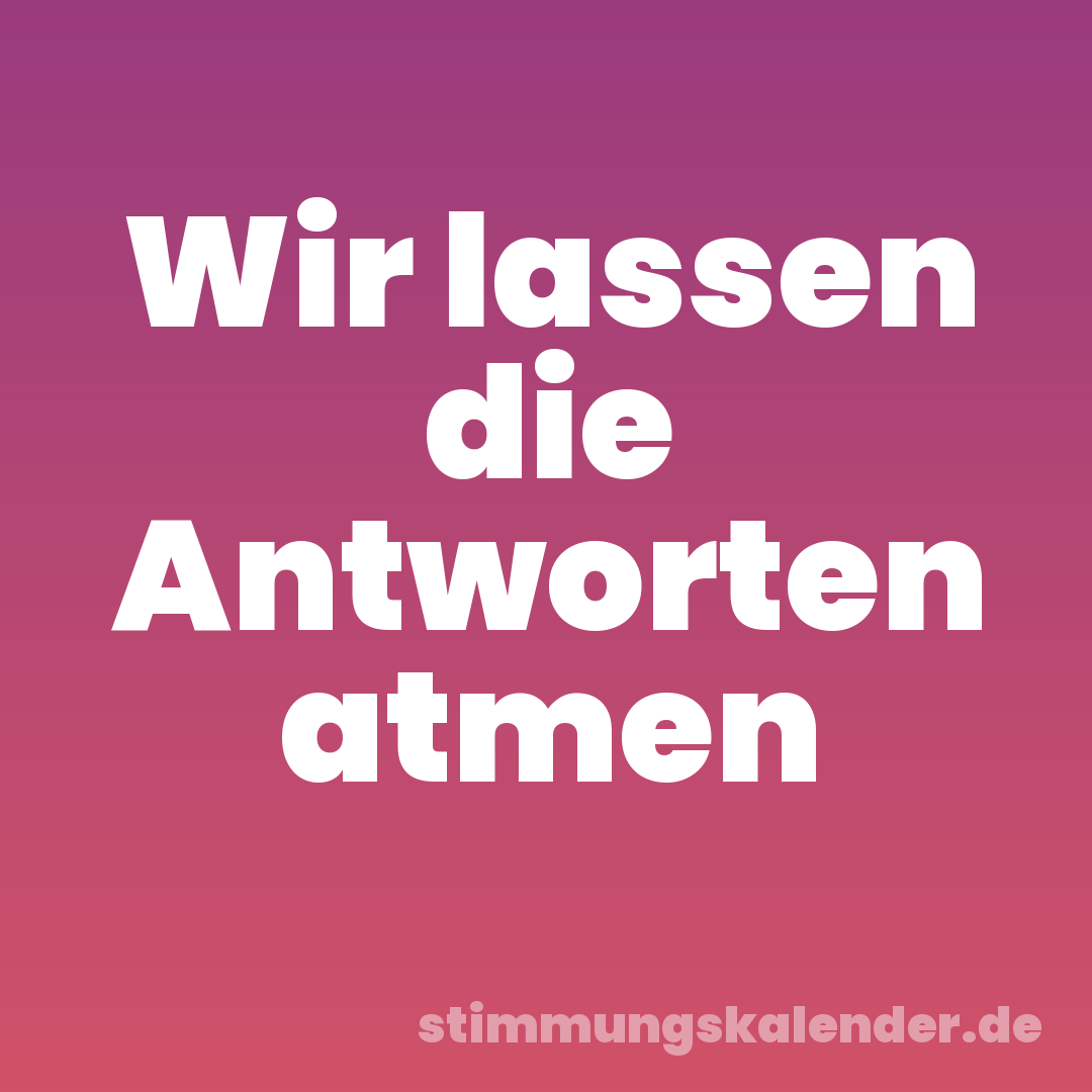Wir lassen die Antworten atmen