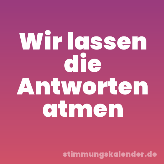 Wir lassen die Antworten atmen
