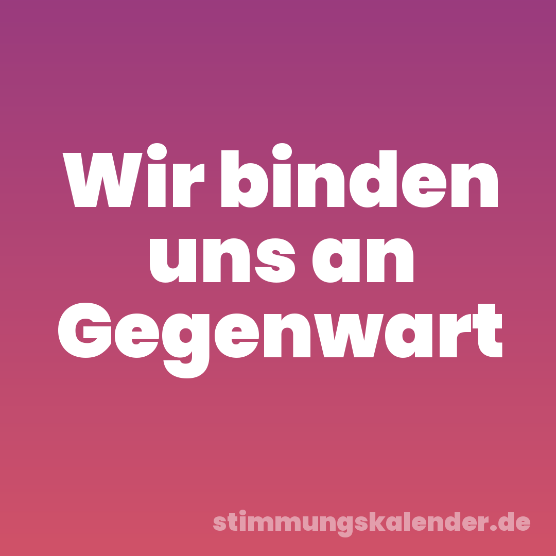 Wir binden uns an Gegenwart