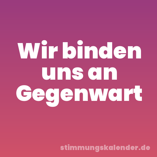 Wir binden uns an Gegenwart