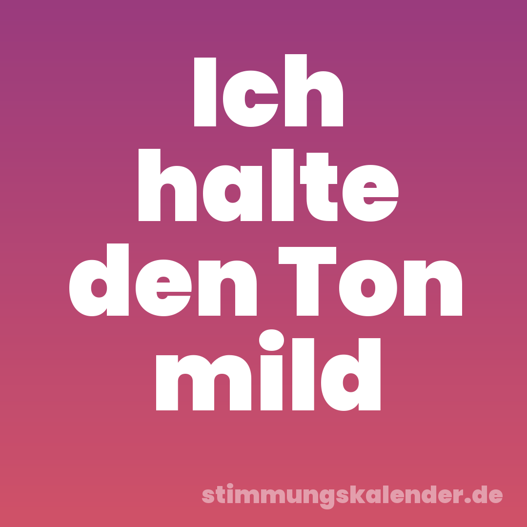 Ich halte den Ton mild