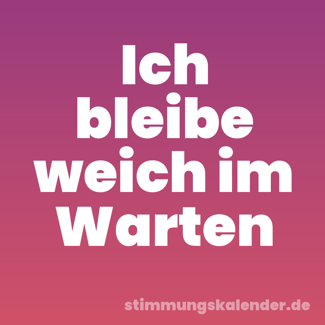 Ich bleibe weich im Warten