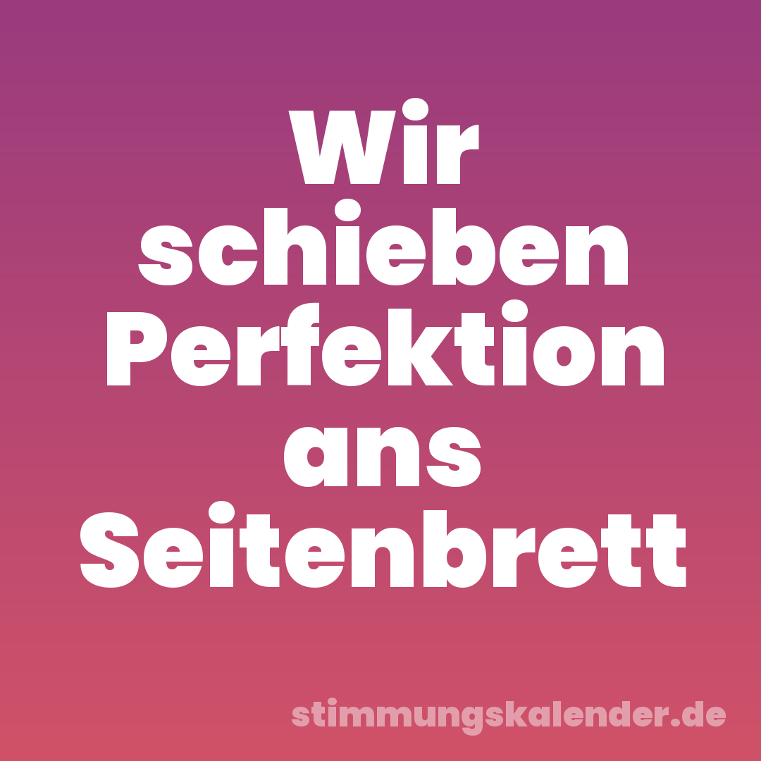 Wir schieben Perfektion ans Seitenbrett