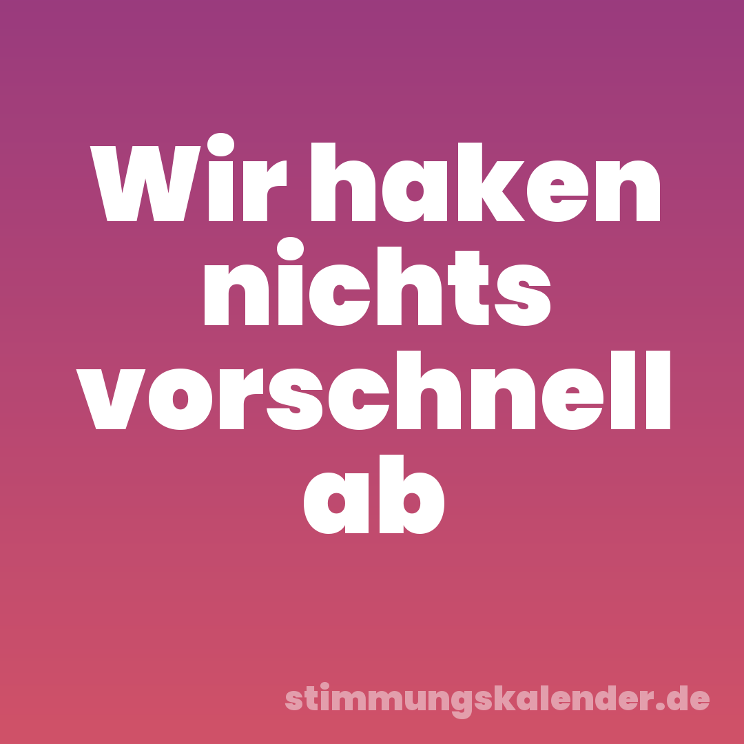 Wir haken nichts vorschnell ab