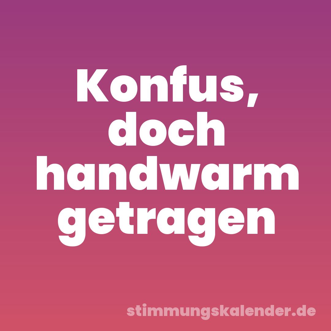 Konfus, doch handwarm getragen
