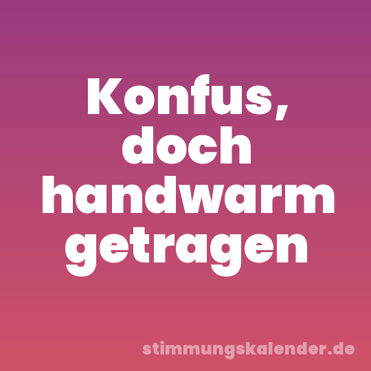 Konfus, doch handwarm getragen