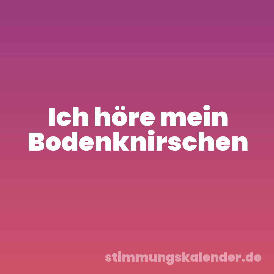 Ich höre mein Bodenknirschen