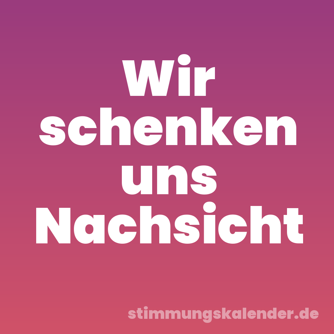 Wir schenken uns Nachsicht