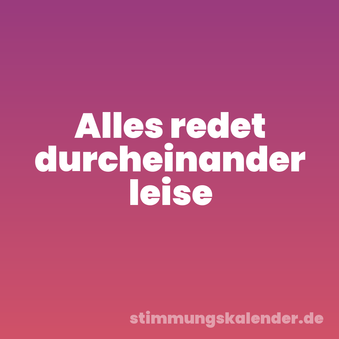 Alles redet durcheinander leise