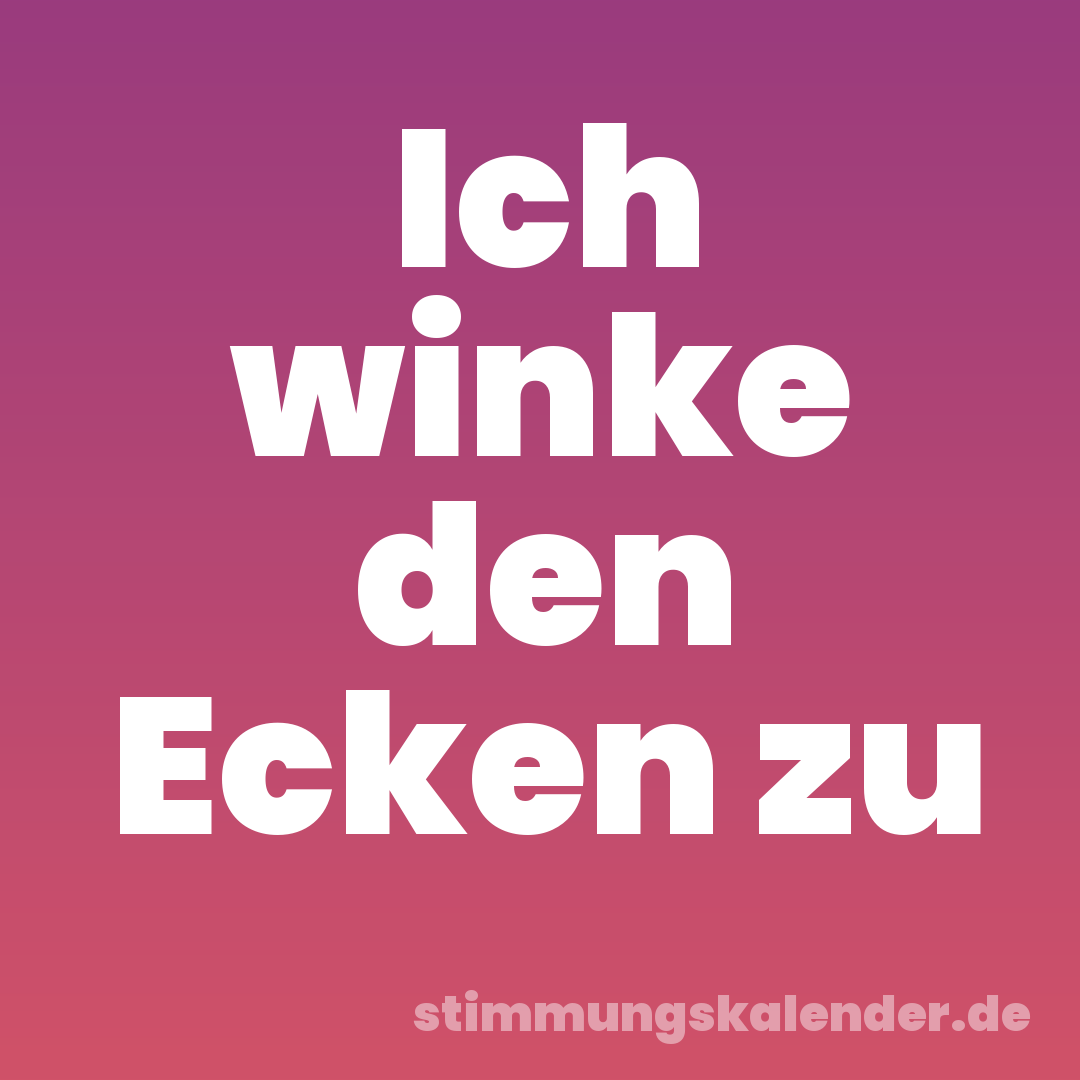 Ich winke den Ecken zu