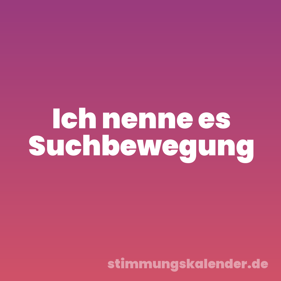 Ich nenne es Suchbewegung