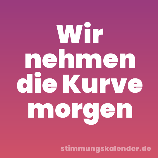 Wir nehmen die Kurve morgen