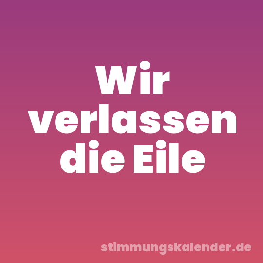 Wir verlassen die Eile
