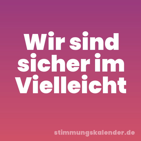 Wir sind sicher im Vielleicht