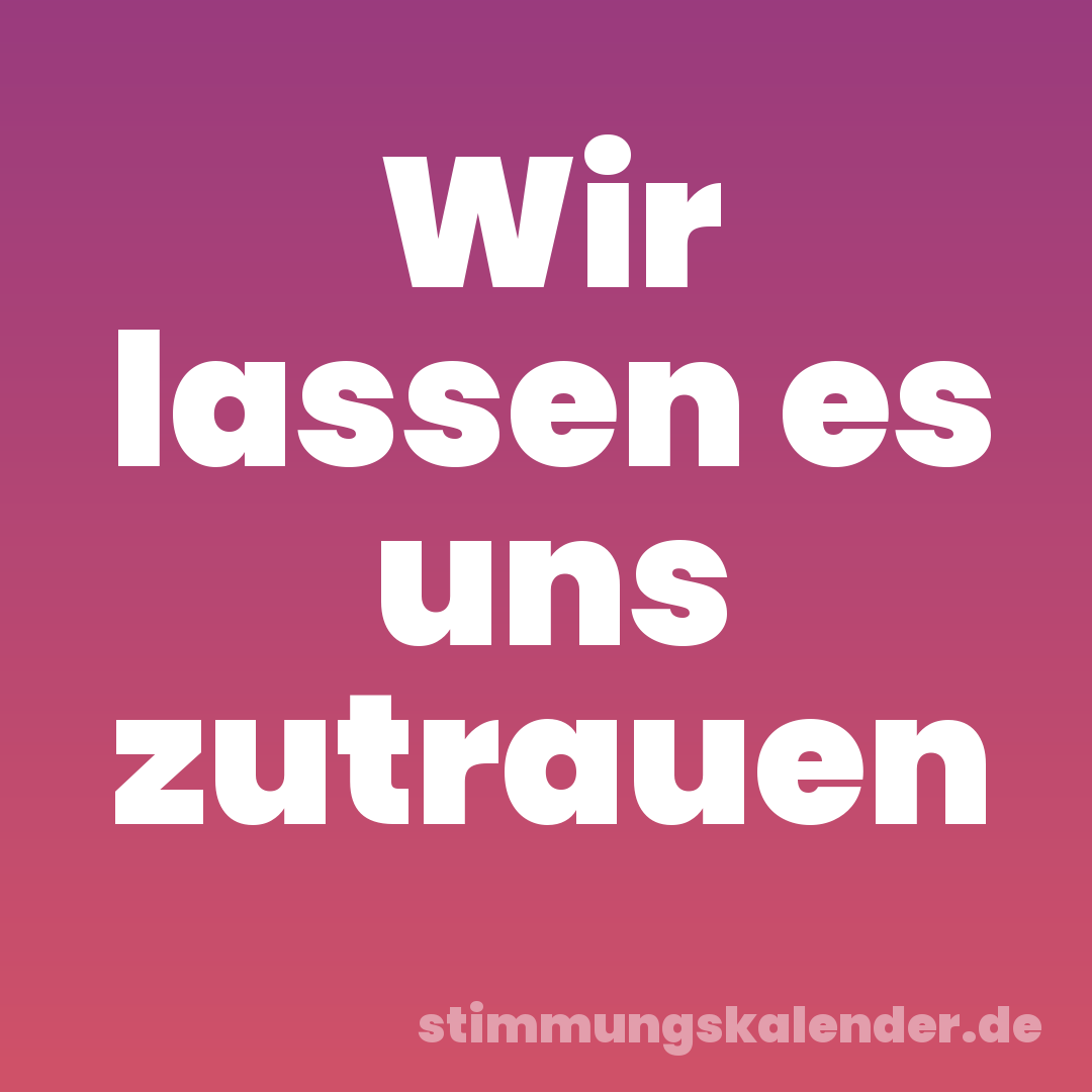 Wir lassen es uns zutrauen